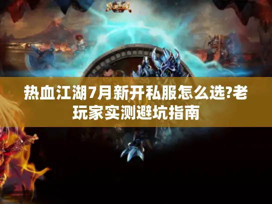 热血江湖7月新开私服怎么选?老玩家实测避坑指南 热血江湖7月新开私服怎么选?老玩家实测避坑指南
