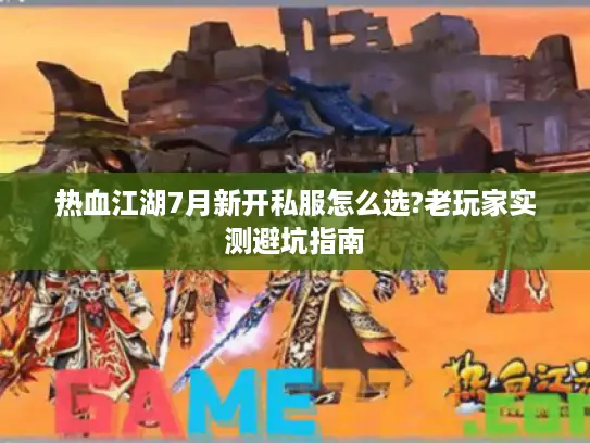 热血江湖7月新开私服怎么选?老玩家实测避坑指南 热血江湖7月新开私服怎么选?老玩家实测避坑指南