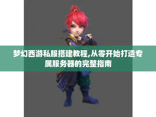 梦幻西游私服搭建教程,从零开始打造专属服务器的完整指南