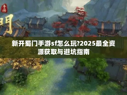新开蜀门手游sf怎么玩?2025最全资源获取与避坑指南