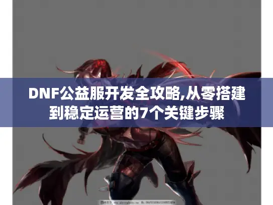 DNF公益服开发全攻略,从零搭建到稳定运营的7个关键步骤 DNF公益服开发全攻略,从零搭建到稳定运营的7个关键步骤