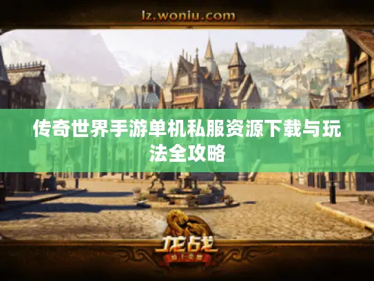 传奇世界手游单机私服资源下载与玩法全攻略