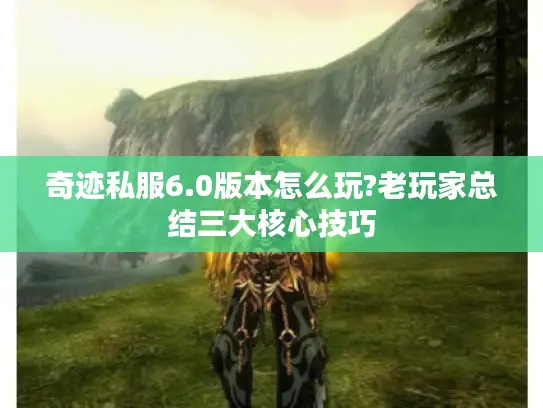 奇迹私服6.0版本怎么玩?老玩家总结三大核心技巧
