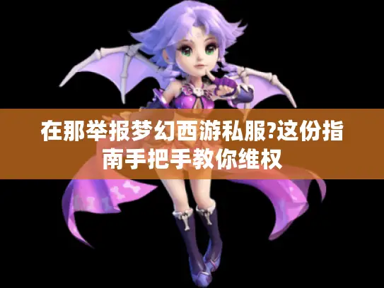 在那举报梦幻西游私服?这份指南手把手教你维权