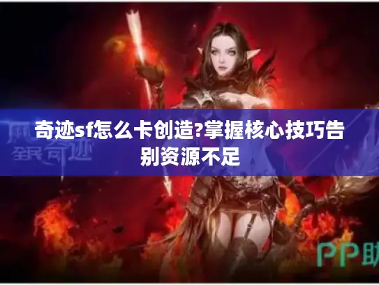 奇迹sf怎么卡创造?掌握核心技巧告别资源不足 奇迹sf怎么卡创造?掌握核心技巧告别资源不足