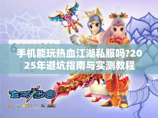 手机能玩热血江湖私服吗?2025年避坑指南与实测教程