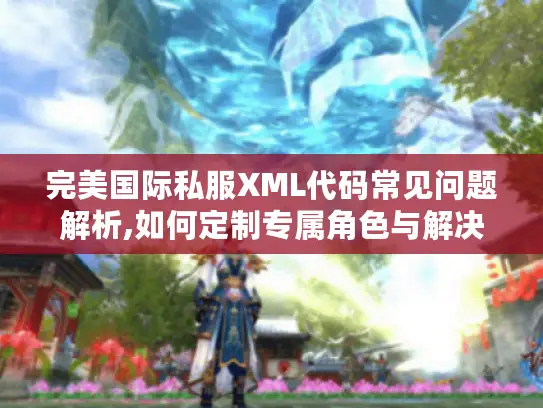 完美国际私服XML代码常见问题解析,如何定制专属角色与解决版本报错? 完美国际私服XML代码常见问题解析,如何定制专属角色与解决版本报错?