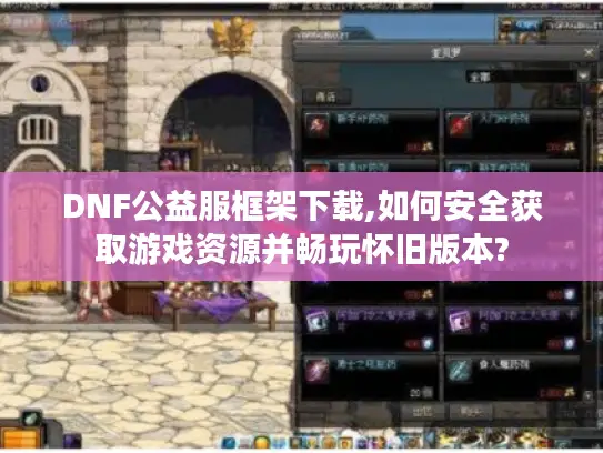 DNF公益服框架下载,如何安全获取游戏资源并畅玩怀旧版本?