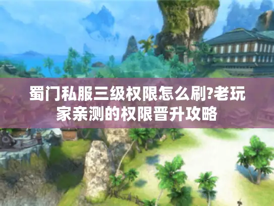 蜀门私服三级权限怎么刷?老玩家亲测的权限晋升攻略