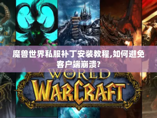 魔兽世界私服补丁安装教程,如何避免客户端崩溃?