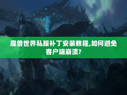 魔兽世界私服补丁安装教程,如何避免客户端崩溃?