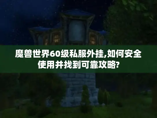 魔兽世界60级私服外挂,如何安全使用并找到可靠攻略?