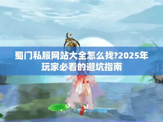 蜀门私服网站大全怎么找?2025年玩家必看的避坑指南