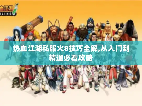 热血江湖私服火8技巧全解,从入门到精通必看攻略 热血江湖私服火8技巧全解,从入门到精通必看攻略