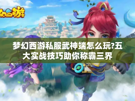 梦幻西游私服武神端怎么玩?五大实战技巧助你称霸三界