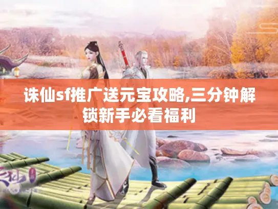 诛仙sf推广送元宝攻略,三分钟解锁新手必看福利