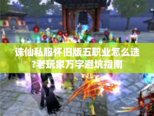 诛仙私服怀旧版五职业怎么选?老玩家万字避坑指南