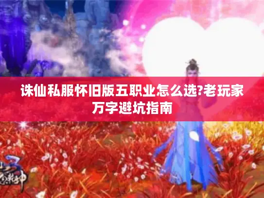 诛仙私服怀旧版五职业怎么选?老玩家万字避坑指南