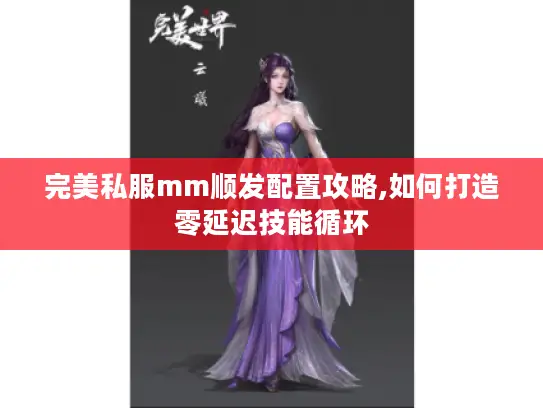 完美私服mm顺发配置攻略,如何打造零延迟技能循环