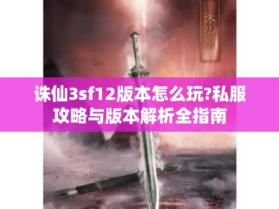 诛仙3sf12版本怎么玩?私服攻略与版本解析全指南 诛仙3sf12版本怎么玩?私服攻略与版本解析全指南