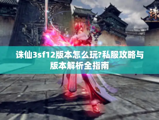 诛仙3sf12版本怎么玩?私服攻略与版本解析全指南 诛仙3sf12版本怎么玩?私服攻略与版本解析全指南