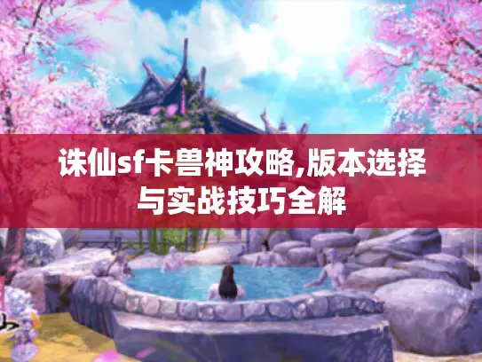 诛仙sf卡兽神攻略,版本选择与实战技巧全解
