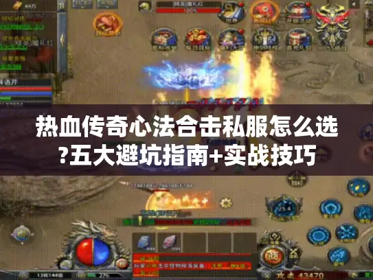 热血传奇心法合击私服怎么选?五大避坑指南+实战技巧