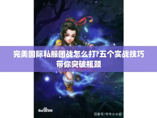 完美国际私服团战怎么打?五个实战技巧带你突破瓶颈 完美国际私服团战怎么打?五个实战技巧带你突破瓶颈