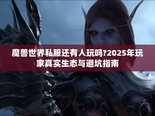 魔兽世界私服还有人玩吗?2025年玩家真实生态与避坑指南