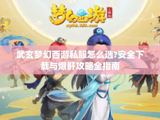 武玄梦幻西游私服怎么选?安全下载与爆肝攻略全指南