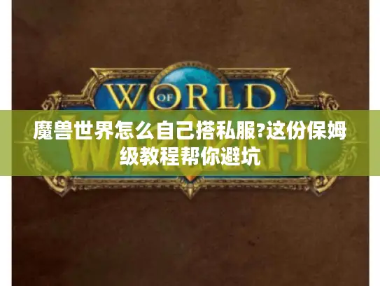 魔兽世界怎么自己搭私服?这份保姆级教程帮你避坑