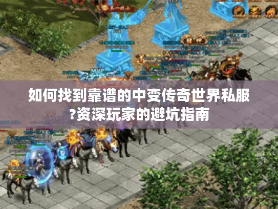 如何找到靠谱的中变传奇世界私服?资深玩家的避坑指南