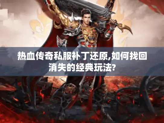 热血传奇私服补丁还原,如何找回消失的经典玩法?