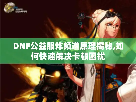 DNF公益服炸频道原理揭秘,如何快速解决卡顿困扰