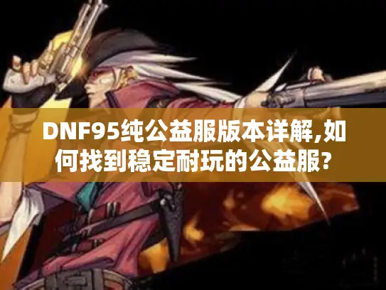DNF95纯公益服版本详解,如何找到稳定耐玩的公益服? DNF95纯公益服版本详解,如何找到稳定耐玩的公益服?
