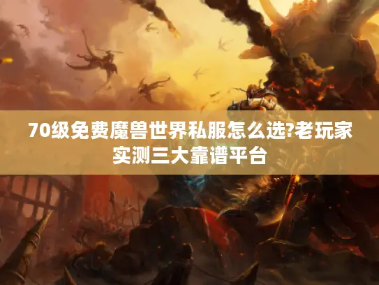 70级免费魔兽世界私服怎么选?老玩家实测三大靠谱平台