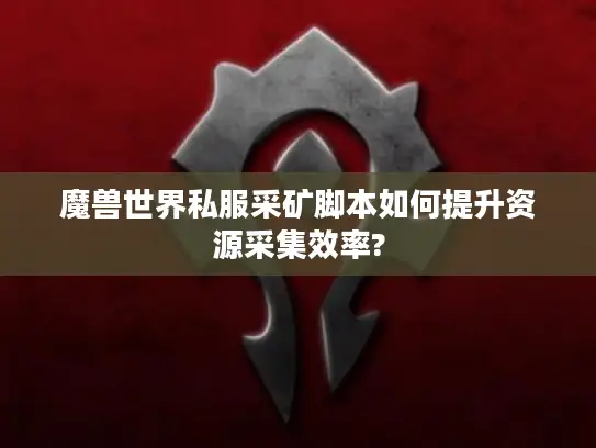 魔兽世界私服采矿脚本如何提升资源采集效率?