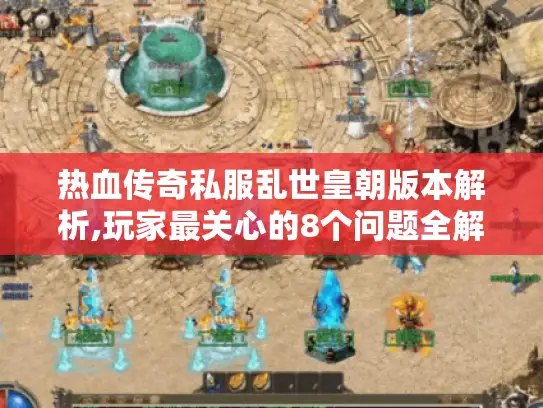 热血传奇私服乱世皇朝版本解析,玩家最关心的8个问题全解答