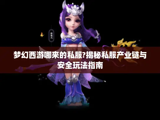 梦幻西游哪来的私服?揭秘私服产业链与安全玩法指南