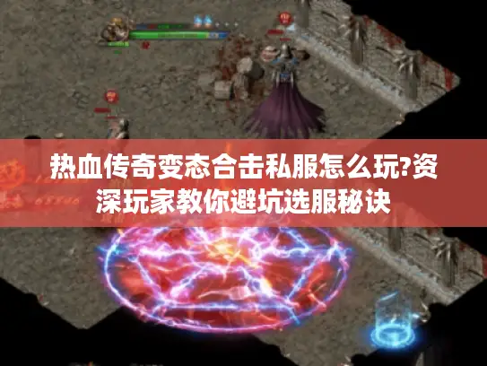 热血传奇变态合击私服怎么玩?资深玩家教你避坑选服秘诀