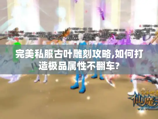 完美私服古叶雕刻攻略,如何打造极品属性不翻车?