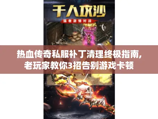 热血传奇私服补丁清理终极指南,老玩家教你3招告别游戏卡顿