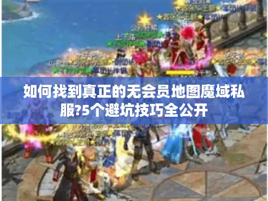 如何找到真正的无会员地图魔域私服?5个避坑技巧全公开