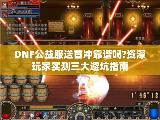 DNF公益服送首冲靠谱吗?资深玩家实测三大避坑指南