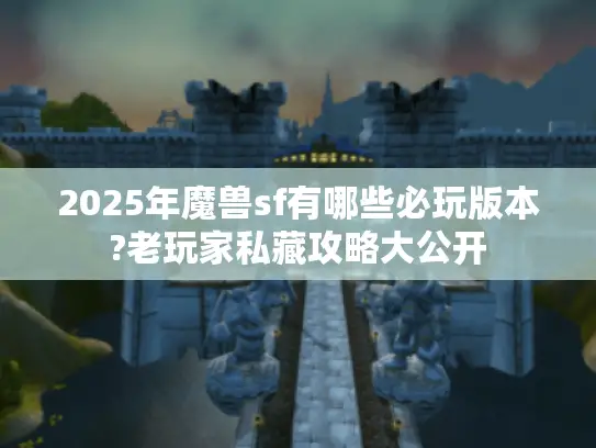 2025年魔兽sf有哪些必玩版本?老玩家私藏攻略大公开