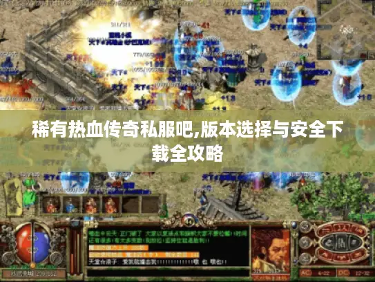 稀有热血传奇私服吧,版本选择与安全下载全攻略