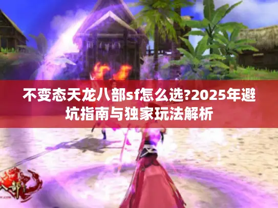 不变态天龙八部sf怎么选?2025年避坑指南与独家玩法解析 不变态天龙八部sf怎么选?2025年避坑指南与独家玩法解析