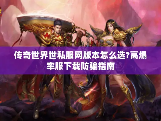 传奇世界世私服网版本怎么选?高爆率服下载防骗指南