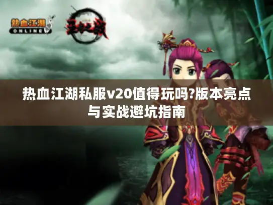 热血江湖私服v20值得玩吗?版本亮点与实战避坑指南 热血江湖私服v20值得玩吗?版本亮点与实战避坑指南