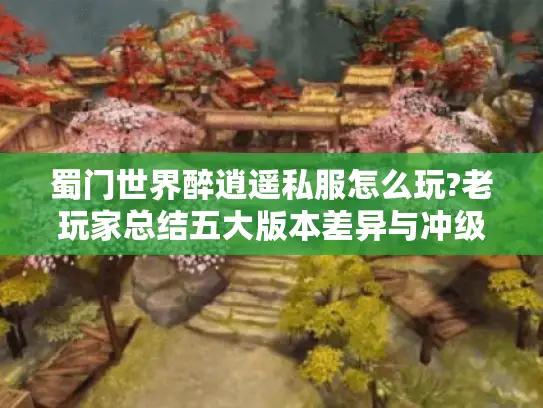 蜀门世界醉逍遥私服怎么玩?老玩家总结五大版本差异与冲级攻略